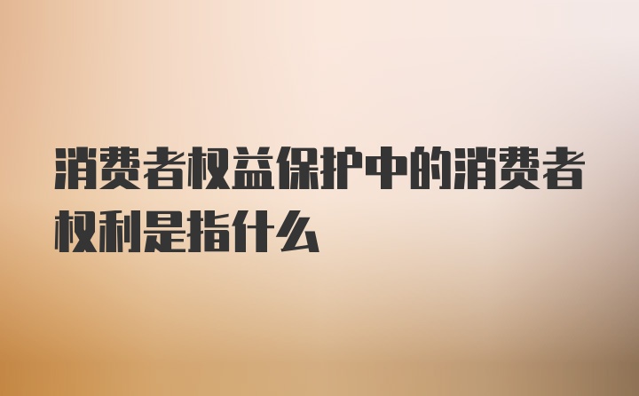 消费者权益保护中的消费者权利是指什么