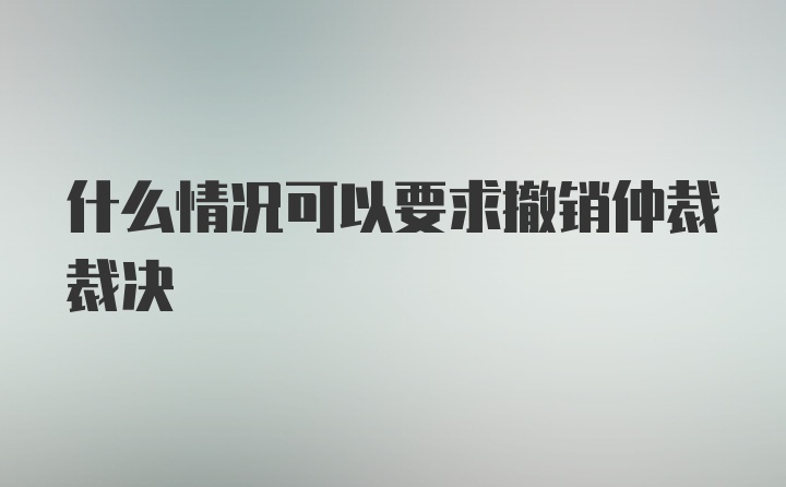 什么情况可以要求撤销仲裁裁决