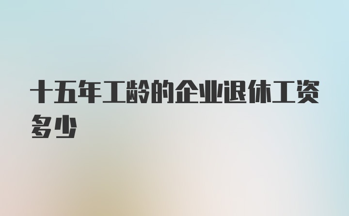 十五年工龄的企业退休工资多少