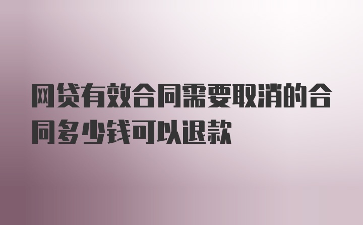 网贷有效合同需要取消的合同多少钱可以退款