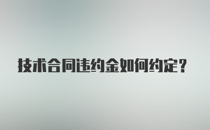 技术合同违约金如何约定？