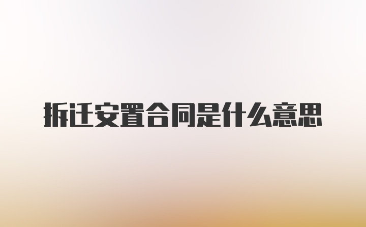 拆迁安置合同是什么意思