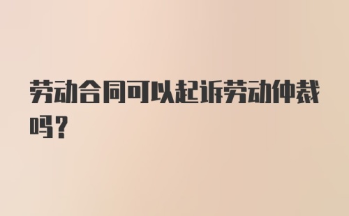 劳动合同可以起诉劳动仲裁吗？