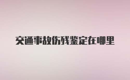 交通事故伤残鉴定在哪里