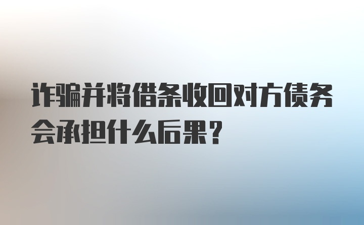 诈骗并将借条收回对方债务会承担什么后果?