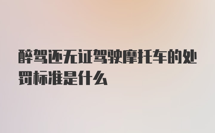 醉驾还无证驾驶摩托车的处罚标准是什么