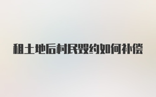 租土地后村民毁约如何补偿