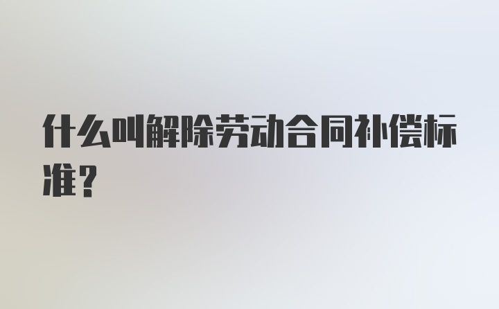 什么叫解除劳动合同补偿标准?