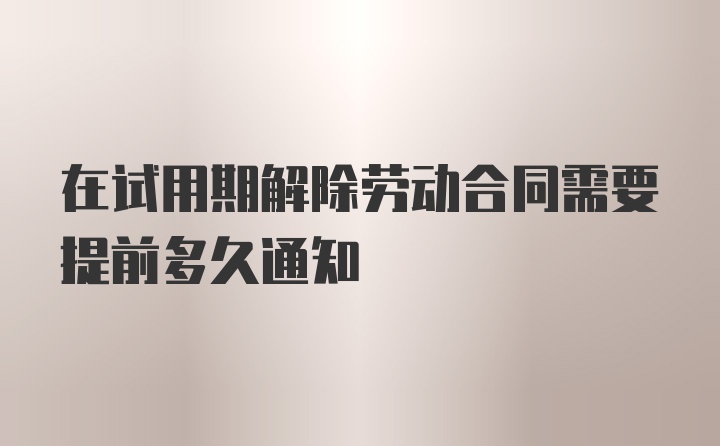 在试用期解除劳动合同需要提前多久通知