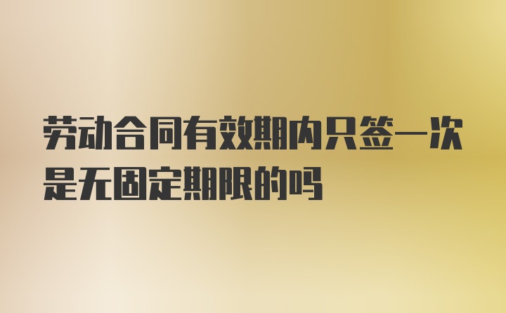 劳动合同有效期内只签一次是无固定期限的吗