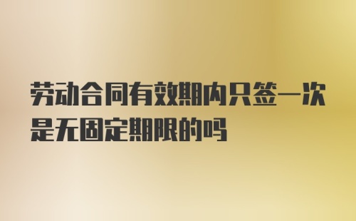 劳动合同有效期内只签一次是无固定期限的吗