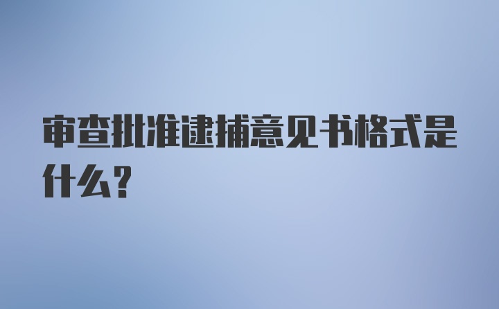 审查批准逮捕意见书格式是什么？