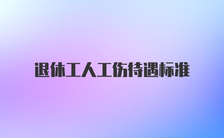 退休工人工伤待遇标准