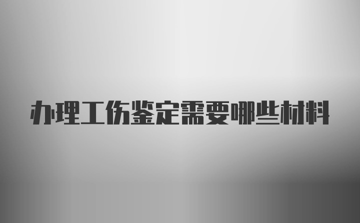 办理工伤鉴定需要哪些材料