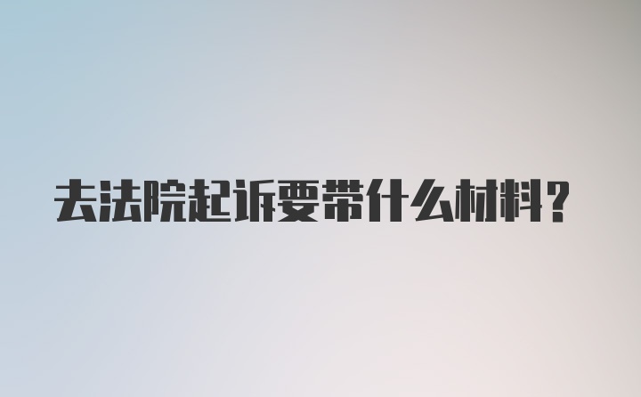 去法院起诉要带什么材料？