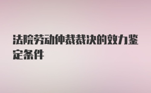 法院劳动仲裁裁决的效力鉴定条件