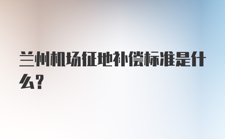 兰州机场征地补偿标准是什么？