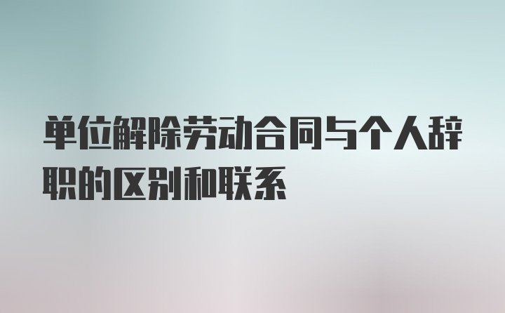 单位解除劳动合同与个人辞职的区别和联系