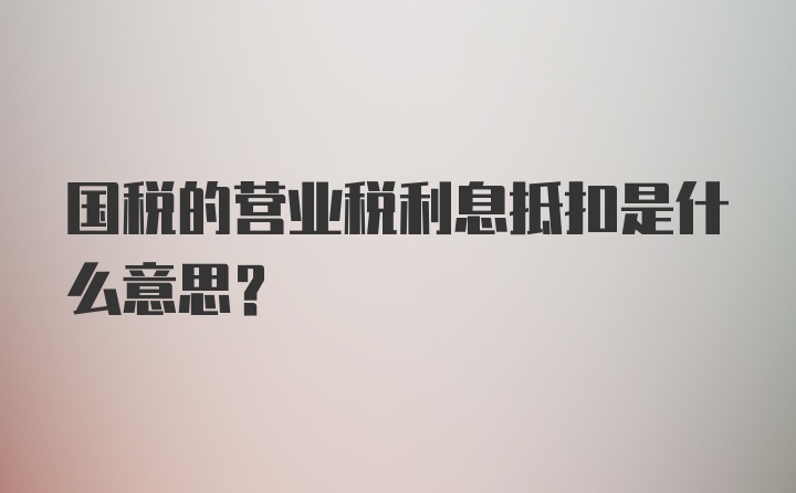 国税的营业税利息抵扣是什么意思?