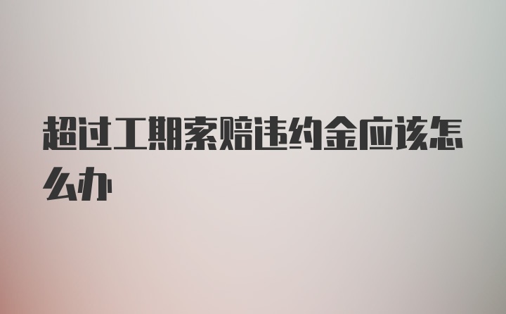 超过工期索赔违约金应该怎么办