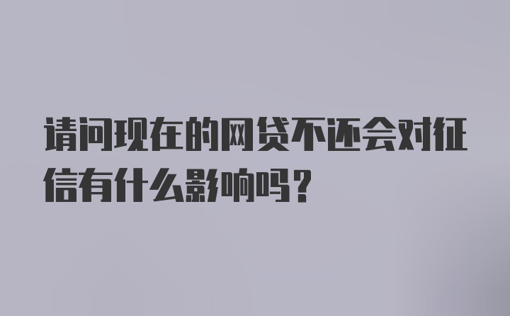 请问现在的网贷不还会对征信有什么影响吗？