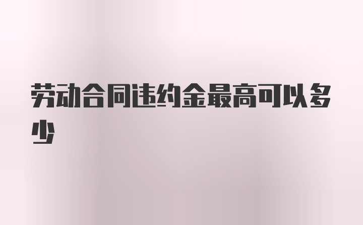 劳动合同违约金最高可以多少