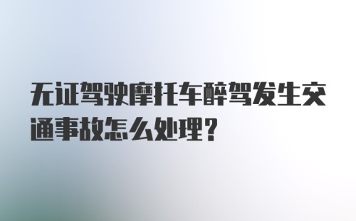 无证驾驶摩托车醉驾发生交通事故怎么处理？