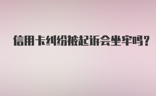 信用卡纠纷被起诉会坐牢吗？