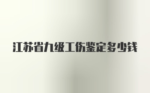 江苏省九级工伤鉴定多少钱