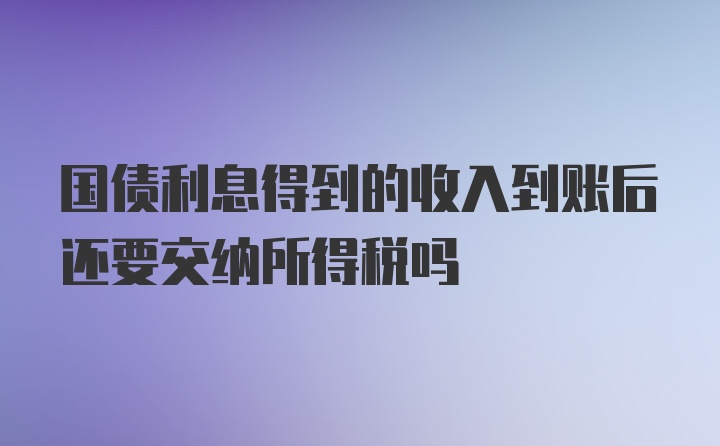 国债利息得到的收入到账后还要交纳所得税吗