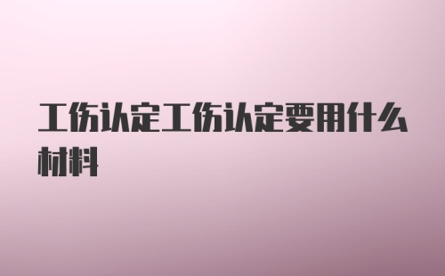 工伤认定工伤认定要用什么材料