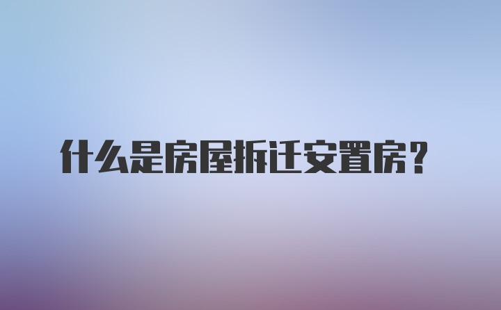 什么是房屋拆迁安置房？