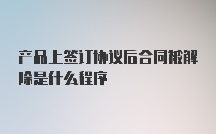 产品上签订协议后合同被解除是什么程序