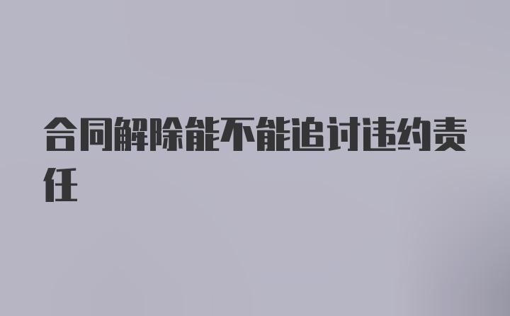 合同解除能不能追讨违约责任