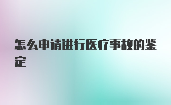 怎么申请进行医疗事故的鉴定