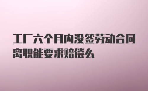 工厂六个月内没签劳动合同离职能要求赔偿么