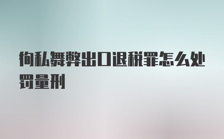 徇私舞弊出口退税罪怎么处罚量刑