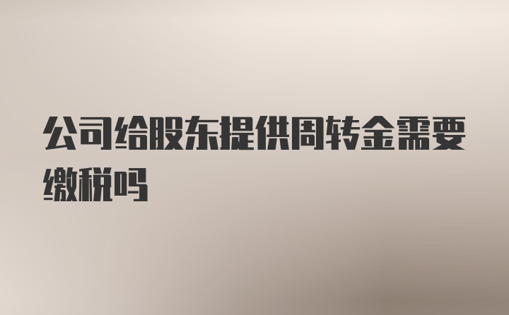 公司给股东提供周转金需要缴税吗