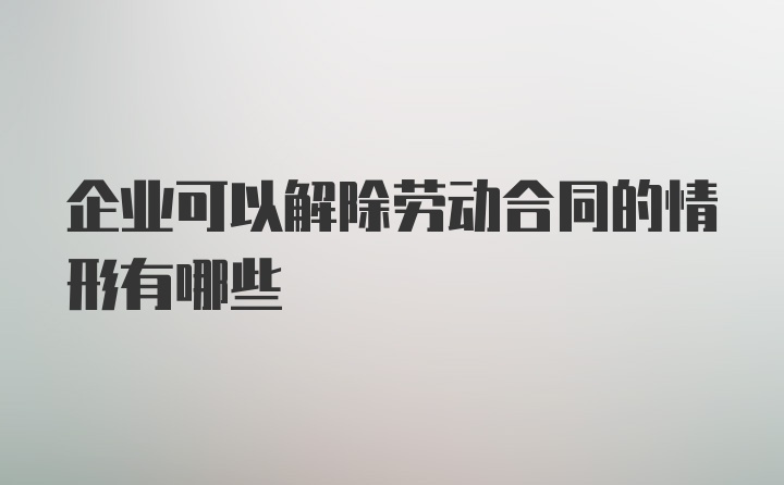 企业可以解除劳动合同的情形有哪些