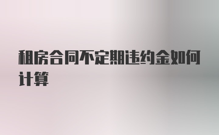 租房合同不定期违约金如何计算