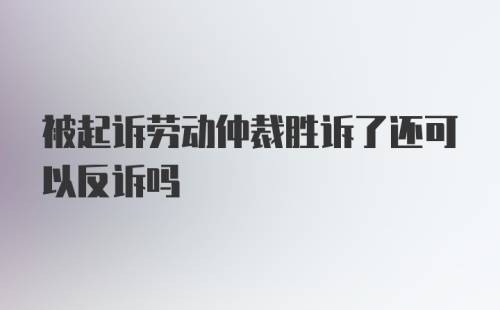 被起诉劳动仲裁胜诉了还可以反诉吗