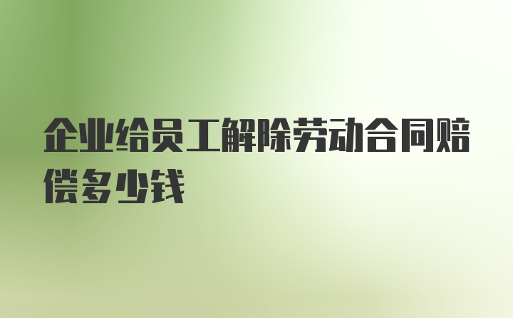 企业给员工解除劳动合同赔偿多少钱