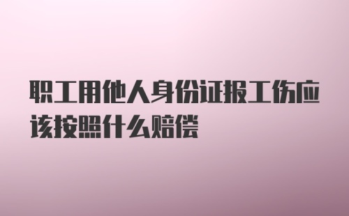 职工用他人身份证报工伤应该按照什么赔偿