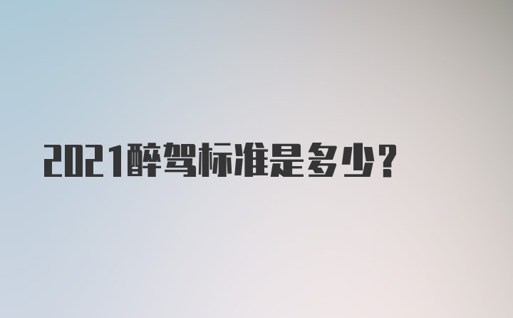 2021醉驾标准是多少？