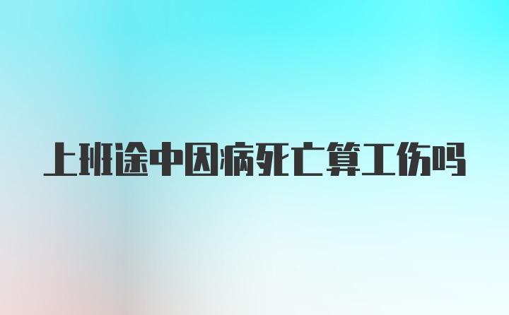 上班途中因病死亡算工伤吗