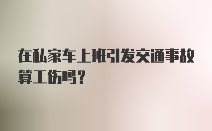 在私家车上班引发交通事故算工伤吗？