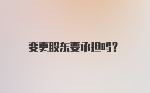 变更股东要承担吗？