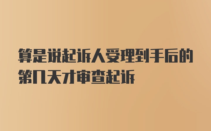 算是说起诉人受理到手后的第几天才审查起诉