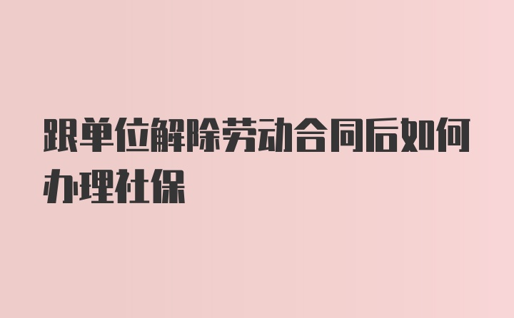 跟单位解除劳动合同后如何办理社保