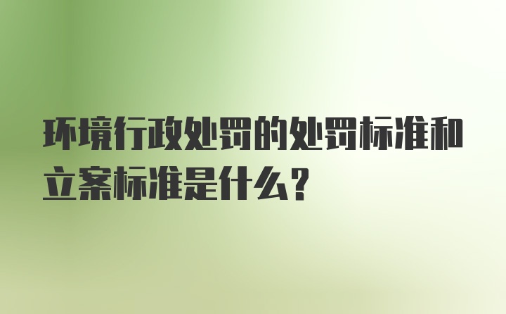 环境行政处罚的处罚标准和立案标准是什么？